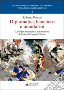 Diplomatici, banchieri e mandarini. Le origini finanziarie e diplomatiche della fine dell'Impero Celeste libro di Peruzzi Roberto