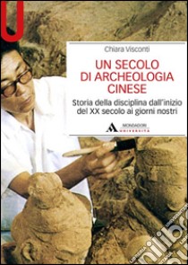 Un secolo di archeologia cinese. Storia della disciplina dall'inizio del XX secolo ai giorni nostri libro di Visconti Chiara