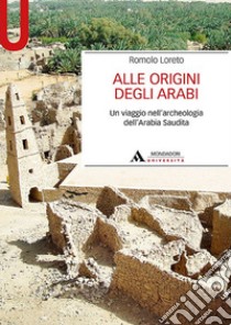 Alle origini degli arabi. Un viaggio nell'archeologia dell'Arabia Saudita libro di Loreto Romolo