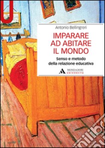 Imparare ad abitare il mondo. Senso e metodo della relazione educativa libro di Bellingeri Antonio