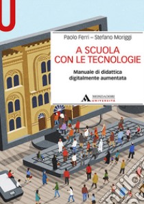 A scuola con le tecnologie. Manuale di didattica digitalmente aumentata libro di Ferri Paolo; Moriggi Stefano