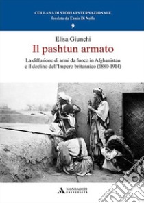 Il pashtun armato. La diffusione di armi da fuoco in Afghanistan e il declino dell'Impero britannico (1880-1914) libro di Giunchi Elisa