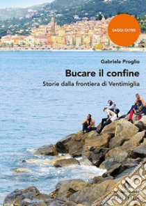 Bucare il confine. Storie dalla frontiera di Ventimiglia libro di Proglio Gabriele