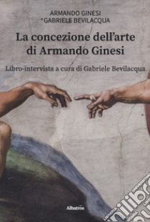 La concezione dell'arte di Armando Ginesi libro di Ginesi Armando; Bevilacqua Gabriele