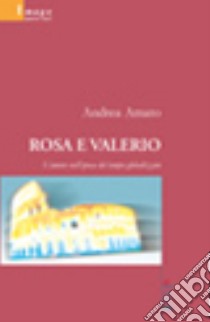 Rosa e Valerio. L'amore nell'epoca del tempo globalizzato libro di Amato Andrea