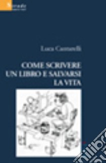 Come scrivere un libro e salvarsi la vita libro di Cantarelli Luca