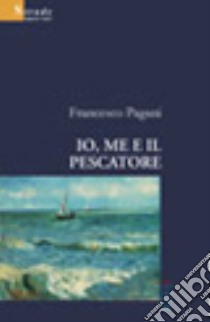 Io, me e il pescatore libro di Pagani Francesco