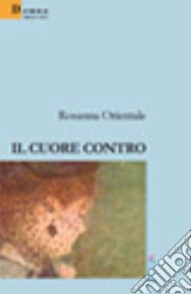 Il cuore contro libro di Orientale Rosanna