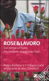 Rose & lavoro. Dal Kenya all'Italia l'incredibile viaggio dei fiori libro di Raitano Pietro - Calvi Cristiano