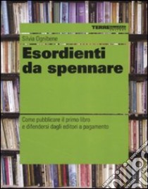 Esordienti da spennare. Come pubblicare il primo libro e difendersi dagli editori a pagamento libro di Ognibene Silvia