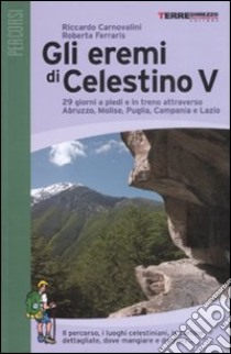 Gli eremi di Celestino V. 29 giorni a piedi e in treno attraverso Abruzzo, Molise, Puglia, Campania e Lazio. Ediz. illustrata libro di Carnovalini Riccardo; Ferraris Roberta