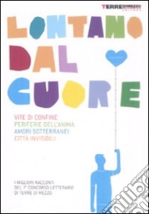 Lontano dal cuore. Vite di confine, periferie dell'anima, amori sotterranei, città invisibili. I migliori racconti del 7º concorso letterario di Terre di Mezzo libro