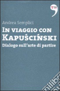 In viaggio con Kapuscinski. Dialogo sull'arte di partire libro di Semplici Andrea