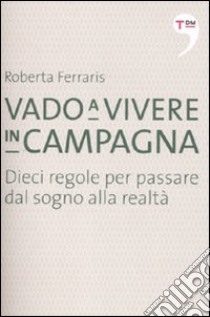 Vado a vivere in campagna. Dieci regole per passare dal sogno alla realtà libro di Ferraris Roberta