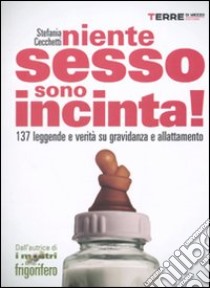 Niente sesso, sono incinta! 137 leggende e verità su gravidanza e allattamento libro di Cecchetti Stefania