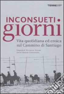 Inconsueti giorni. Vita quotidiana ed eroica sul Cammino di Santiago. Ediz. illustrata libro di Totaro Maurizio; Giovanzana Miriam