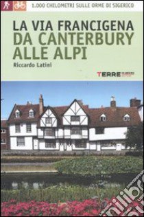 La via Francigena, da Canterbury alle Alpi. 1000 chilometri sulle orme di Sigerico libro di Latini Riccardo