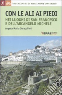 Con le ali ai piedi nei luoghi di san Francesco e dell'arcangelo Michele libro di Seracchioli Angela Maria