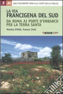 La via Francigena del sud da Roma ai porti d'imbarco per la Terra Santa. 800 chilometri fino alle coste della Puglia libro di D'Atti Monica; Cinti Franco