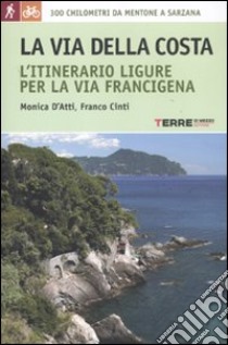 La via della costa. L'itinerario ligure per la via Francigena. 300 chilometri da Mentone a Sarzana libro di D'Atti Monica; Cinti Franco