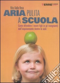 Aria pulita a scuola. Come difendere i nostri figli (e gli insegnanti) dall'inquinamento dentro le aule libro di Dalla Rosa Rita