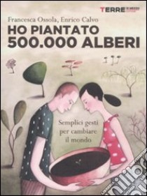 Ho piantato 500.000 alberi. Semplici gesti per cambiare il mondo libro di Ossola Francesca; Calvo Enrico