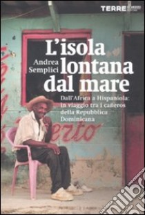 L'isola lontana dal mare. Dall'Africa a Hispaniola: in viaggio tra i cañeros della Repubblica Dominicana libro di Semplici Andrea