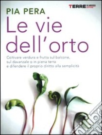 Le vie dell'orto. Coltivare verdura e frutta sul balcone, sul davanzale o in piena terra, e difendere il proprio diritto alla semplicità libro di Pera Pia