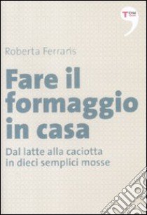 Fare il formaggio in casa. Dal latte alla caciotta in dieci semplici mosse libro di Ferraris Roberta