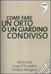 Come fare un orto o un giardino condiviso libro di Cioli Silvia; Mangoni Andrea; D'Eusebio Luca