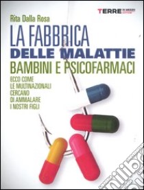 La fabbrica delle malattie. Bambini e psicofarmaci. Ecco come le multinazionali cercano di ammalare i nostri figli libro di Dalla Rosa Rita