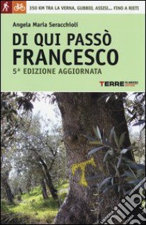 Di qui passò Francesco. 350 chilometri a piedi tra La Verna, Gubbio, Assisi... fino a Rieti libro di Seracchioli Angela Maria