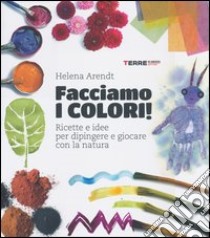 Facciamo i colori! Ricette e idee per dipingere e giocare con la natura. Ediz. illustrata libro di Arendt Helena