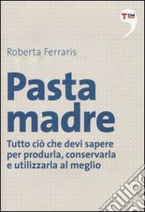 Pasta madre. Tutto ciò che devi sapere per produrla, conservarla e utilizzarla al meglio libro di Ferraris Roberta