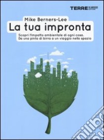 La tua impronta. Scopri l'impatto ambientale di ogni cosa. Da una pinta di birra a un viaggio nello spazio libro di Berners-Lee Mike