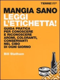 Mangia sano, leggi l'etichetta! Guida pratica per conoscere e riconoscere aromi, coloranti, conservanti nel cibo di ogni giorno libro di Statham Bill