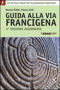 Guida alla via Francigena. Oltre 900 chilometri sulle strade del pellegrinaggio verso Roma libro di D'Atti Monica; Cinti Franco