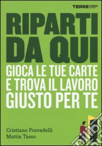 Riparti da qui. Gioca le tue carte e trova il lavoro giusto per te libro di Pravadelli Cristiano; Tasso Mattia