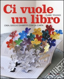 Ci vuole un libro. Crea, gioca e divertiti con la carta. Ediz. illustrata libro di Youngs Clare