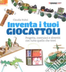 Inventa i tuoi giocattoli. Progetta, costruisci e divertiti con tutto quello che trovi. Ediz. a colori libro di Huboi Claudia