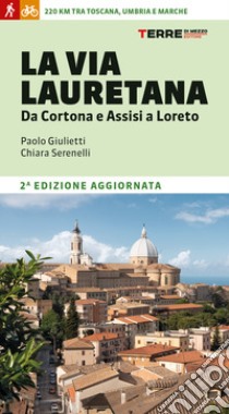 La Via Lauretana. Da Cortona e Assisi a Loreto. 220 km tra Toscana, Umbria e Marche libro di Serenelli Chiara; Giulietti Paolo