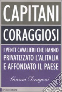 Capitani coraggiosi. I venti cavalieri che hanno privatizzato l'Alitalia e affondato il paese libro di Dragoni Gianni