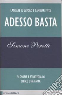 Adesso basta. Lasciare il lavoro e cambiare vita. Filosofia e strategia di chi ce l'ha fatta libro di Perotti Simone