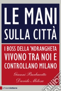 Le mani sulla città. I boss della 'ndrangheta vivono tra noi e controllano Milano libro di Barbacetto Gianni; Milosa Davide