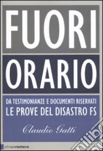 Fuori orario. Da testimonianze e documenti riservati le prove del disastro FS libro di Gatti Claudio