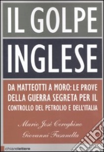 Il golpe inglese. Da Matteotti a Moro: le prove della guerra segreta per il controllo del petrolio e dell'Italia libro di Cereghino Mario J. - Fasanella Giovanni