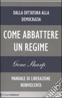 Come abbattere un regime. Dalla dittatura alla democrazia. Manuale di liberazione non violenta libro di Sharp Gene