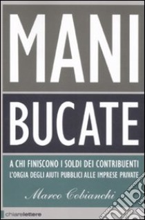 Mani bucate. A chi finiscono i soldi dei contribuenti. L'orgia degli aiuti pubblici alle imprese private libro di Cobianchi Marco