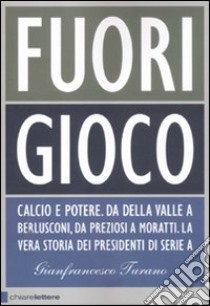 Fuori gioco. Calcio e potere. Da Della Valle a Berlusconi; da Preziosi a Moratti. La vera storia dei presidenti di Serie A libro di Turano Gianfrancesco