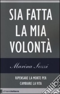 Sia fatta la mia volontà. Ripensare la morte per cambiare la vita libro di Sozzi Marina